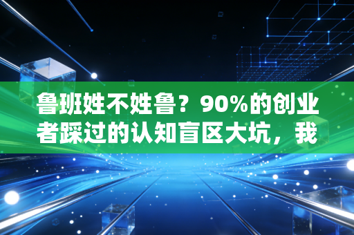 鲁班姓不姓鲁？90%的创业者踩过的认知盲区大坑，我用3个真实案例帮你避坑