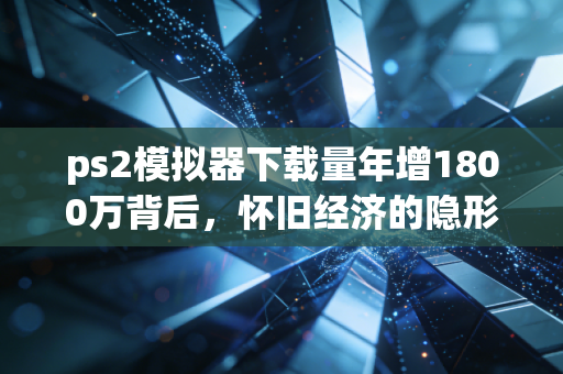 ps2模拟器下载量年增1800万背后,怀旧经济的隐形金矿,普通人能吃到的3波红利