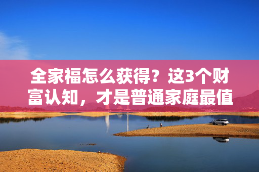 全家福怎么获得?这3个财富认知,才是普通家庭最值钱的传家宝