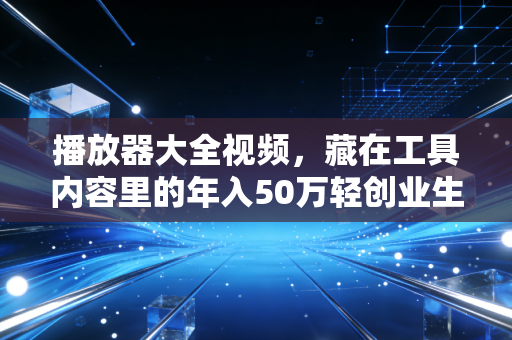 播放器大全视频,藏在工具内容里的年入50万轻创业生意经