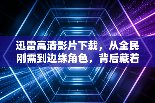 迅雷高清影片下载,从全民刚需到边缘角色,背后藏着中国互联网20年的版权商业进化史