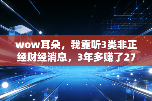 wow耳朵,我靠听3类非正经财经消息,3年多赚了27万