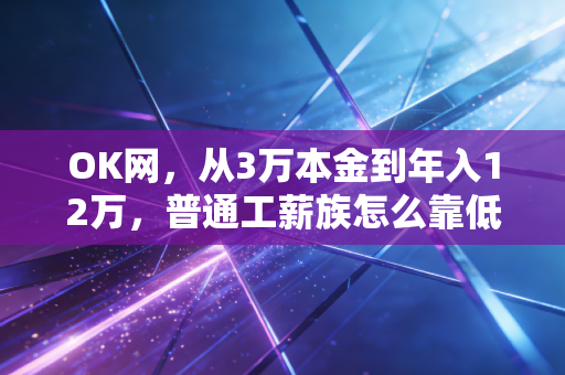 OK网,从3万本金到年入12万,普通工薪族怎么靠低风险配置跑赢通胀?