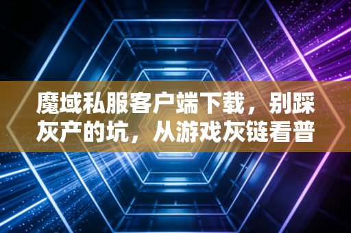 魔域私服客户端下载,别踩灰产的坑,从游戏灰链看普通人的财经避坑指南