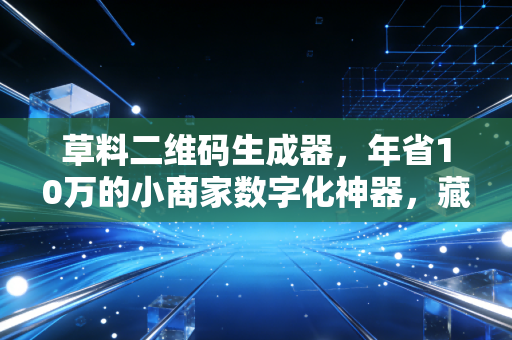 草料二维码生成器,年省10万的小商家数字化神器,藏着1.6亿个体户的生意增量密码