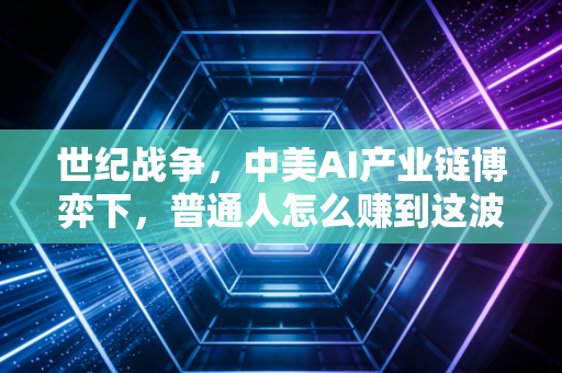 世纪战争,中美AI产业链博弈下,普通人怎么赚到这波时代红利?