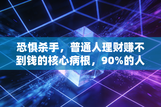 恐惧杀手,普通人理财赚不到钱的核心病根,90%的人都栽在了怕上