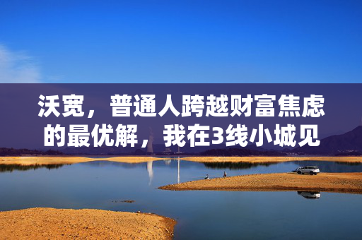 沃宽,普通人跨越财富焦虑的最优解,我在3线小城见证的3个真实逆袭样本