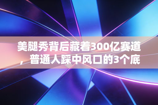 美腿秀背后藏着300亿赛道,普通人踩中风口的3个底层逻辑