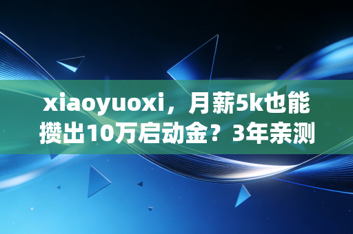 xiaoyuoxi,月薪5k也能攒出10万启动金?3年亲测的工薪族理财反套路真相