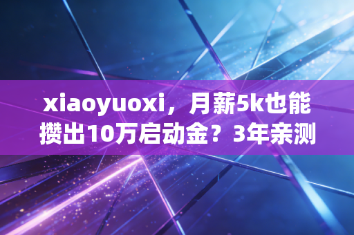 xiaoyuoxi,月薪5k也能攒出10万启动金?3年亲测的工薪族理财反套路真相