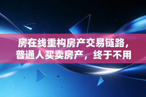 房在线重构房产交易链路,普通人买卖房产,终于不用再当待宰羔羊