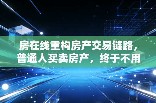 房在线重构房产交易链路,普通人买卖房产,终于不用再当待宰羔羊