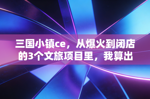 三国小镇ce,从爆火到闭店的3个文旅项目里,我算出了小成本创业的财富密码