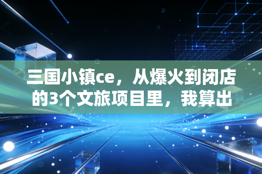 三国小镇ce,从爆火到闭店的3个文旅项目里,我算出了小成本创业的财富密码