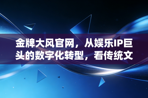 金牌大风官网,从娱乐IP巨头的数字化转型,看传统文娱企业的商业化破局路径