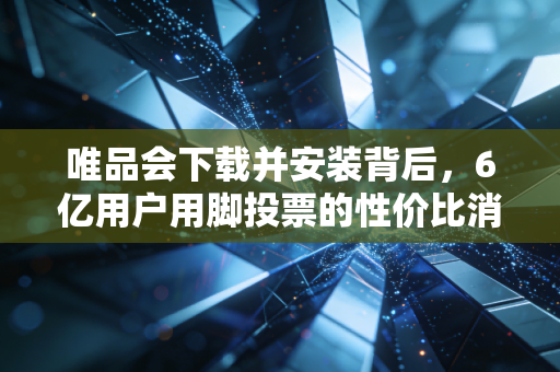 唯品会下载并安装背后,6亿用户用脚投票的性价比消费新逻辑