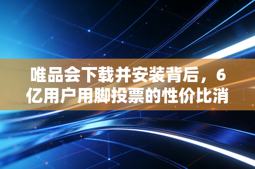 唯品会下载并安装背后,6亿用户用脚投票的性价比消费新逻辑