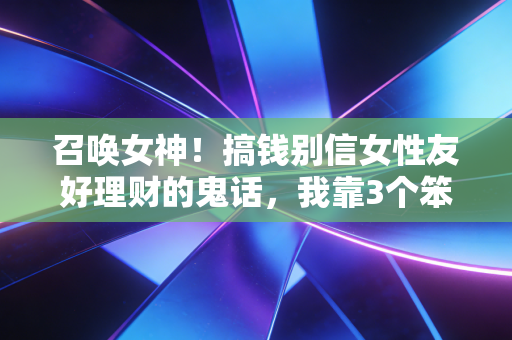 召唤女神!搞钱别信女性友好理财的鬼话,我靠3个笨方法3年攒下20万睡后收入