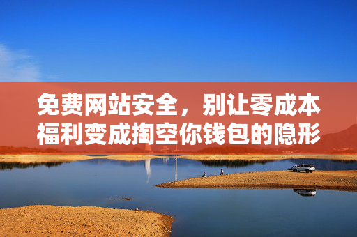 免费网站安全,别让零成本福利变成掏空你钱包的隐形陷阱