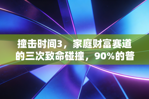 撞击时间3,家庭财富赛道的三次致命碰撞,90%的普通人没撑到最后