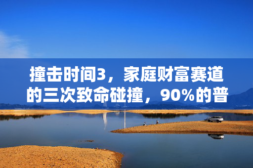 撞击时间3,家庭财富赛道的三次致命碰撞,90%的普通人没撑到最后