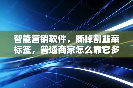 智能营销软件,撕掉割韭菜标签,普通商家怎么靠它多赚3倍钱?