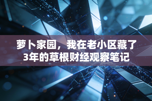 萝卜家园,我在老小区藏了3年的草根财经观察笔记