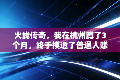 火线传奇,我在杭州蹲了3个月,终于摸透了普通人赚认知差钱的3条底层逻辑