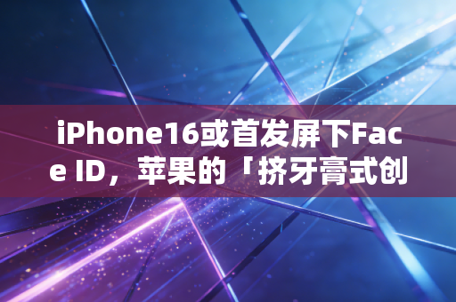iPhone16或首发屏下Face ID,苹果的「挤牙膏式创新」背后,藏着3条普通人能抓的财富小趋势