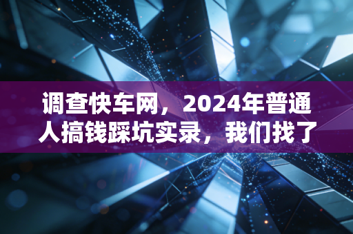 调查快车网，2024年普通人搞钱踩坑实录，我们找了8个受访者挖出割韭菜链条的核心真相