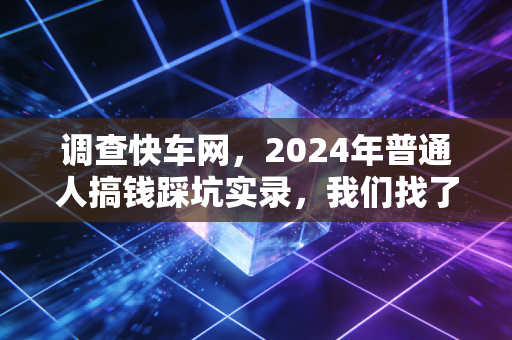 调查快车网，2024年普通人搞钱踩坑实录，我们找了8个受访者挖出割韭菜链条的核心真相
