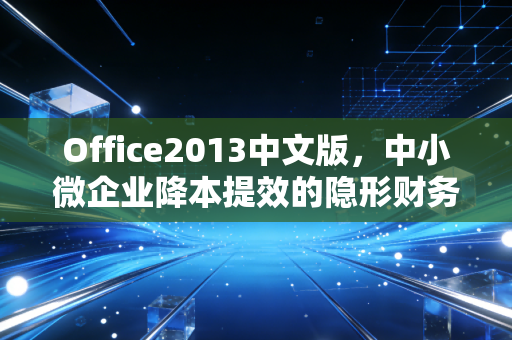 Office2013中文版，中小微企业降本提效的隐形财务伙伴，我用它省了3万外包费的3年实操笔记