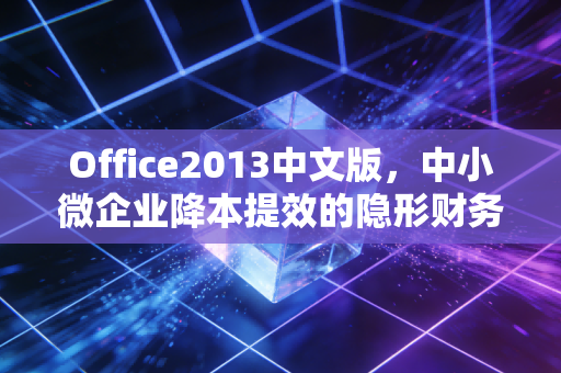 Office2013中文版，中小微企业降本提效的隐形财务伙伴，我用它省了3万外包费的3年实操笔记