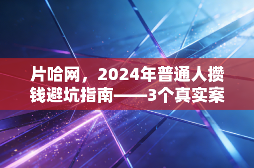 片哈网,2024年普通人攒钱避坑指南——3个真实案例拆解,帮你少走5年弯路少亏10万