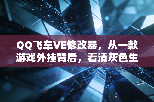 QQ飞车VE修改器,从一款游戏外挂背后,看清灰色生意的暴利逻辑与商业边界