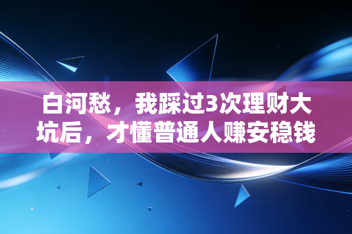 白河愁,我踩过3次理财大坑后,才懂普通人赚安稳钱的3个底层逻辑