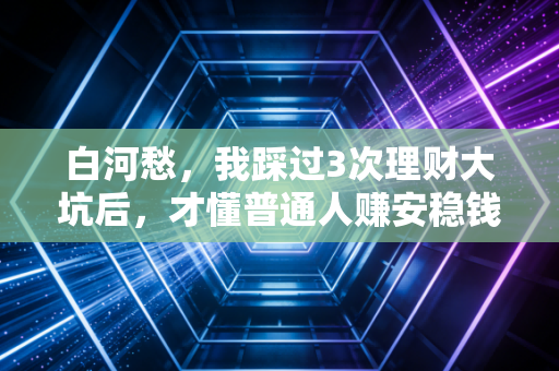 白河愁,我踩过3次理财大坑后,才懂普通人赚安稳钱的3个底层逻辑