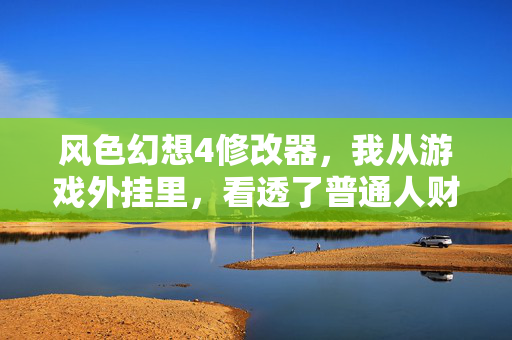 风色幻想4修改器,我从游戏外挂里,看透了普通人财富翻身的底层逻辑