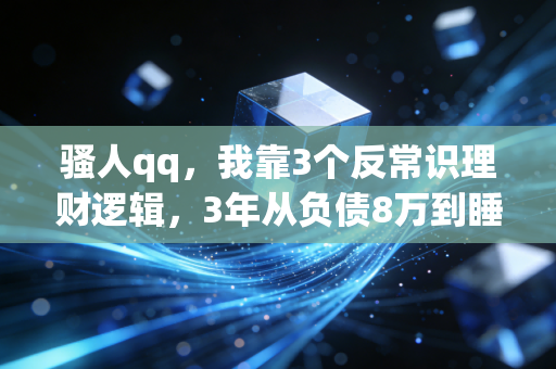 骚人qq,我靠3个反常识理财逻辑,3年从负债8万到睡后收入月入2万