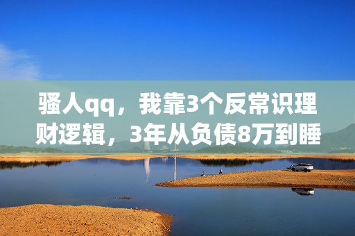 骚人qq,我靠3个反常识理财逻辑,3年从负债8万到睡后收入月入2万