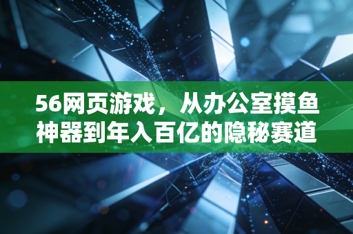 56网页游戏,从办公室摸鱼神器到年入百亿的隐秘赛道,普通人能踩中的3个财富风口