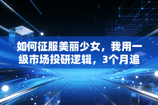 如何征服美丽少女,我用一级市场投研逻辑,3个月追到了年薪70万的投行女神