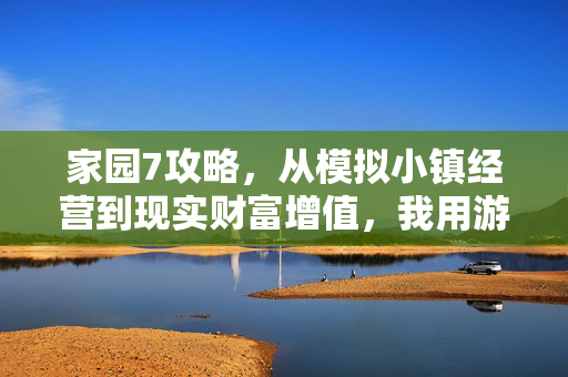 家园7攻略，从模拟小镇经营到现实财富增值，我用游戏里的3个逻辑3年攒下50万首付