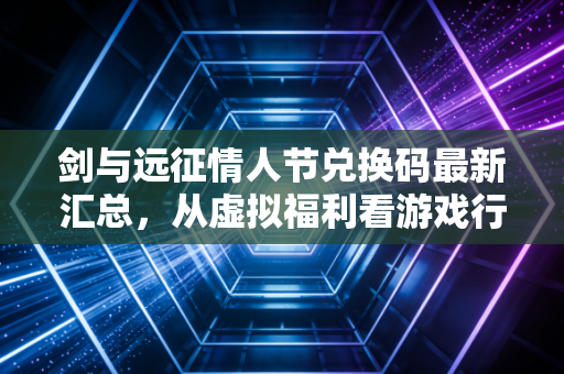 剑与远征情人节兑换码最新汇总,从虚拟福利看游戏行业的节日经济学有多赚?