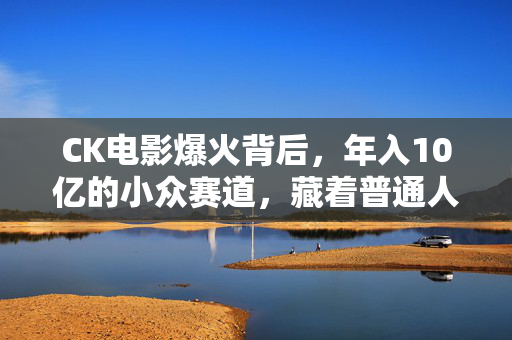 CK电影爆火背后,年入10亿的小众赛道,藏着普通人能抄的轻资产赚钱逻辑