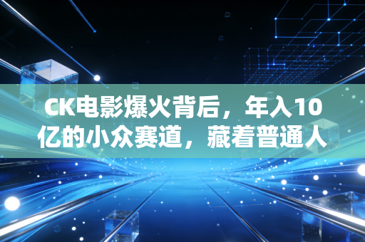 CK电影爆火背后,年入10亿的小众赛道,藏着普通人能抄的轻资产赚钱逻辑