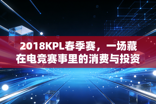 2018KPL春季赛,一场藏在电竞赛事里的消费与投资红利启示录