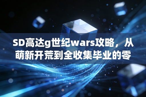 SD高达g世纪wars攻略，从萌新开荒到全收集毕业的零门槛保姆级指南