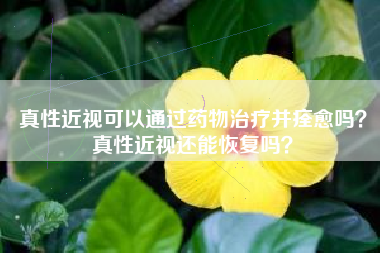 真性近视可以通过药物治疗并痊愈吗？真性近视还能恢复吗？